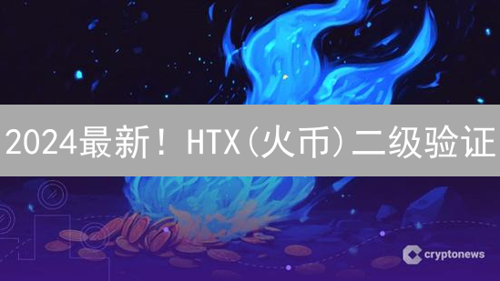 2024最新！HTX(火币)二级验证：手把手教你保护加密资产