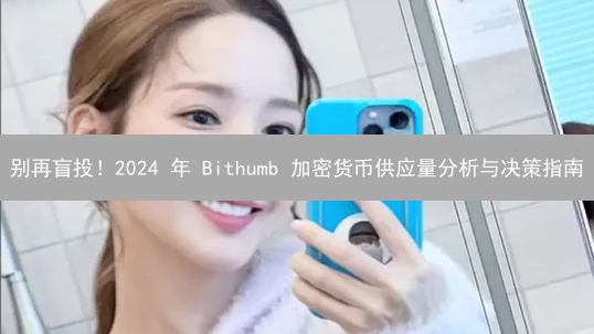 别再盲投！2024 年 Bithumb 加密货币供应量分析与决策指南