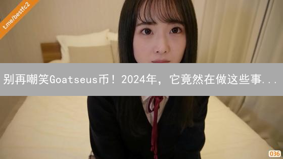 别再嘲笑Goatseus币！2024年，它竟然在做这些事...