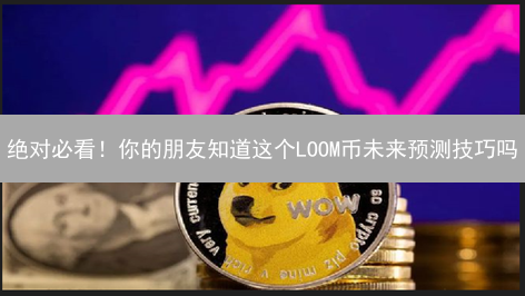 绝对必看！你的朋友知道这个LOOM币未来预测技巧吗？