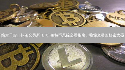 绝对干货！抹茶交易所 LTC 莱特币风控必看指南，稳健交易的秘密武器