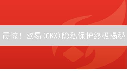 震惊!欧易(OKX)隐私保护终极揭秘:99%的人都不知道的秘诀! 震惊!欧易(OKX)隐私保护终极揭秘:99%的人都不知道的秘诀!