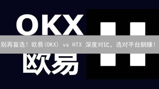 别再盲选！欧易(OKX) vs HTX 深度对比，选对平台躺赚！