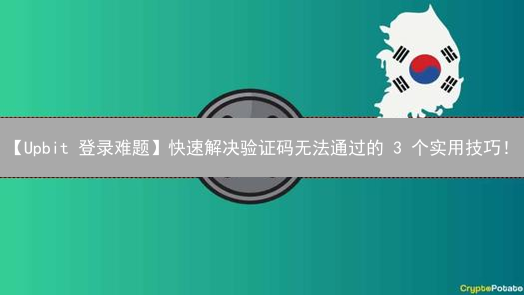 【Upbit 登录难题】快速解决验证码无法通过的 3 个实用技巧！